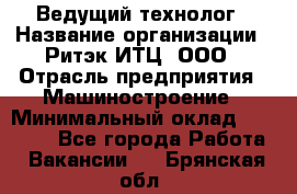 Ведущий технолог › Название организации ­ Ритэк-ИТЦ, ООО › Отрасль предприятия ­ Машиностроение › Минимальный оклад ­ 49 000 - Все города Работа » Вакансии   . Брянская обл.